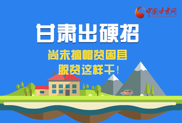 圖解|甘肅出硬招 尚未摘帽貧困縣這樣干！ 