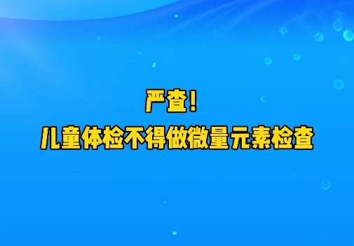 短視頻丨嚴(yán)查！兒童體檢不得做微量元素檢查