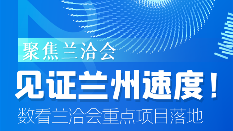 聚焦蘭洽會(huì)|見證蘭州速度！數(shù)看蘭洽會(huì)重點(diǎn)項(xiàng)目落地