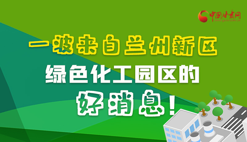 圖解|速看！一波來(lái)自蘭州新區(qū)綠色化工園區(qū)的好消息！