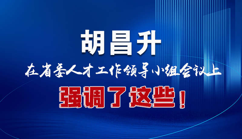 圖解|胡昌升在省委人才工作領(lǐng)導(dǎo)小組會(huì)議上強(qiáng)調(diào)了這些！