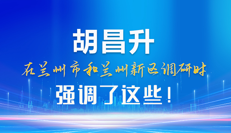 【甘快看】圖解|胡昌升在蘭州市和蘭州新區(qū)調(diào)研時強調(diào)了這些！
