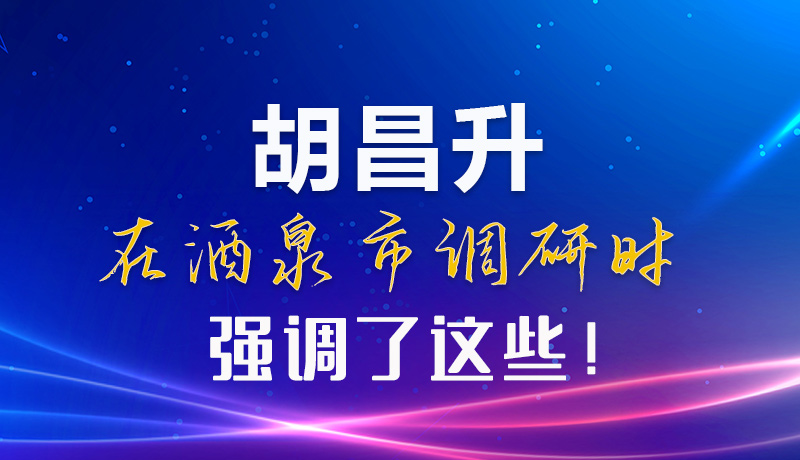 【甘快看】圖解|胡昌升在酒泉市調(diào)研時強調(diào)了這些！