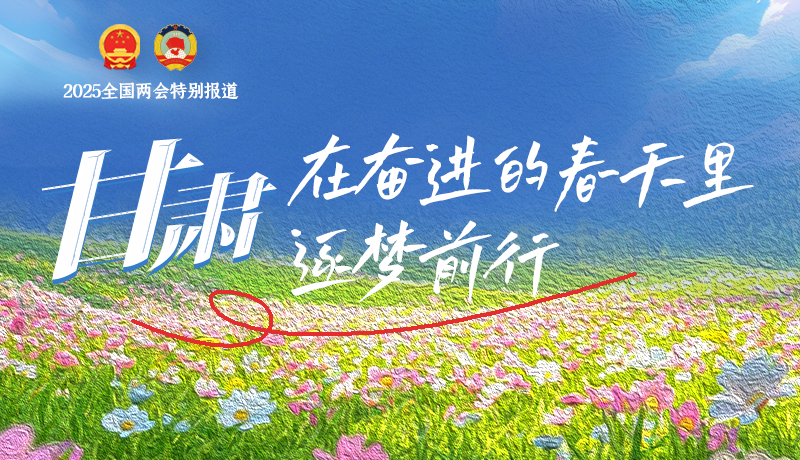 聚焦2025全國兩會|甘肅：在奮進(jìn)的春天里，逐夢前行