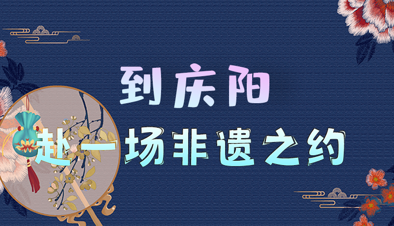 【甘快看】長(zhǎng)圖|到慶陽(yáng)，赴一場(chǎng)“非遺”之約