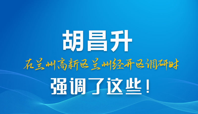 圖解|胡昌升在蘭州高新區(qū)蘭州經(jīng)開(kāi)區(qū)調(diào)研時(shí)強(qiáng)調(diào)了這些！